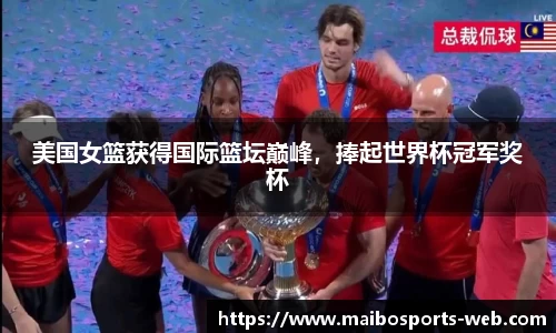 美国女篮获得国际篮坛巅峰，捧起世界杯冠军奖杯